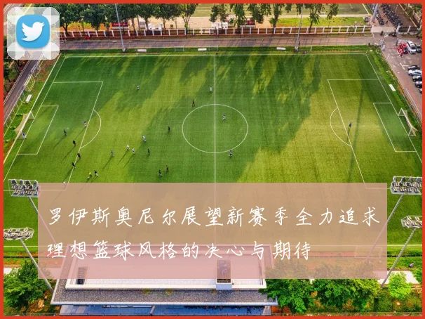罗伊斯奥尼尔展望新赛季全力追求理想篮球风格的决心与期待