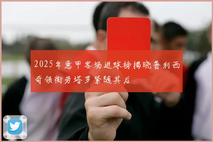 2025年意甲客场进球榜揭晓普利西奇领衔劳塔罗紧随其后