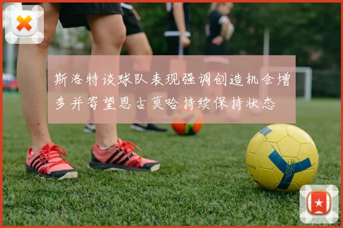 斯洛特谈球队表现强调创造机会增多并寄望恩古莫哈持续保持状态