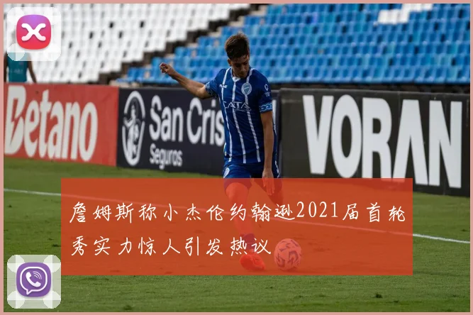 詹姆斯称小杰伦约翰逊2021届首轮秀实力惊人引发热议