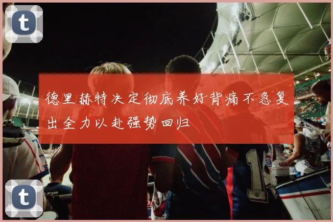 德里赫特决定彻底养好背痛不急复出全力以赴强势回归