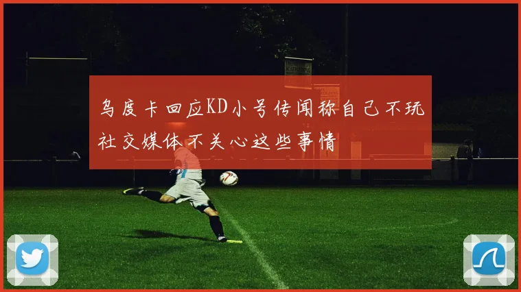 乌度卡回应KD小号传闻称自己不玩社交媒体不关心这些事情