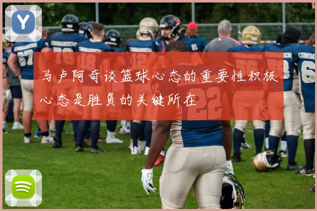 马卢阿奇谈篮球心态的重要性积极心态是胜负的关键所在