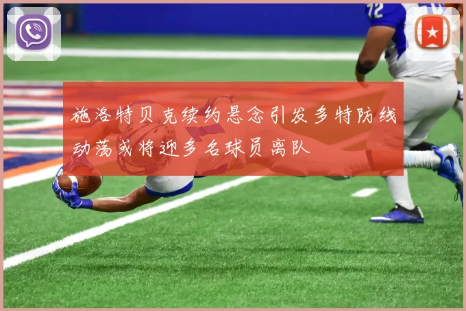 施洛特贝克续约悬念引发多特防线动荡或将迎多名球员离队