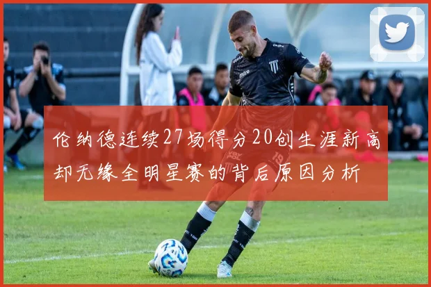 伦纳德连续27场得分20创生涯新高却无缘全明星赛的背后原因分析