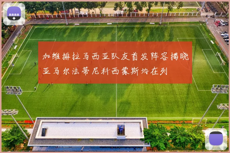 加维排拉马西亚队友首发阵容揭晓亚马尔法蒂尼科西蒙斯均在列