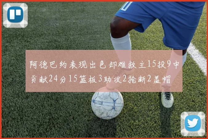 阿德巴约表现出色却难救主15投9中贡献24分15篮板3助攻2抢断2盖帽