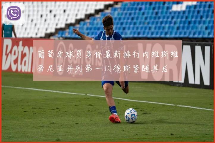 葡萄牙球员身价最新排行内维斯维蒂尼亚并列第一门德斯紧随其后