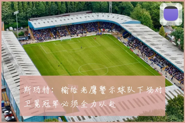 斯玛特：输给老鹰警示球队下场对卫冕冠军必须全力以赴