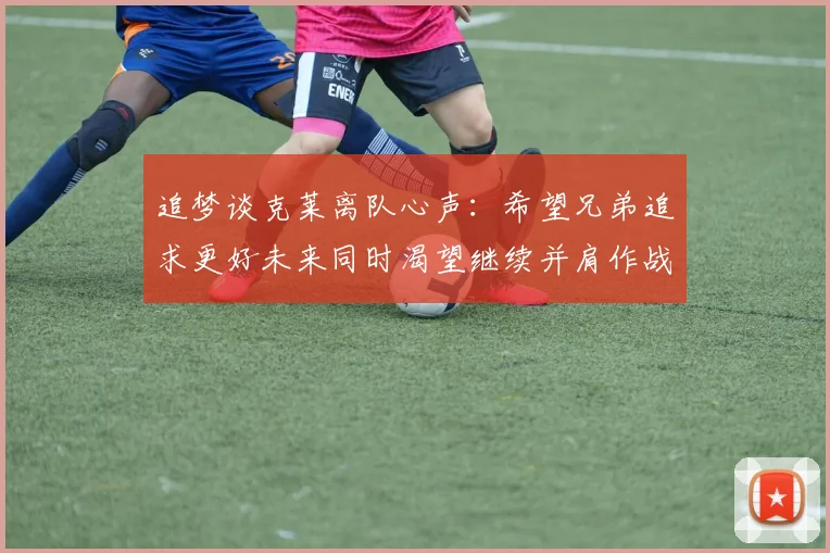 追梦谈克莱离队心声：希望兄弟追求更好未来同时渴望继续并肩作战