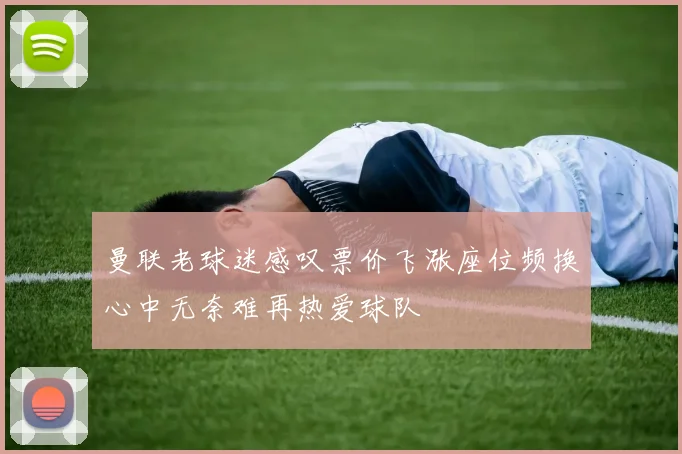 曼联老球迷感叹票价飞涨座位频换心中无奈难再热爱球队