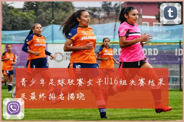 青少年足球联赛女子U16组决赛结果及最终排名揭晓