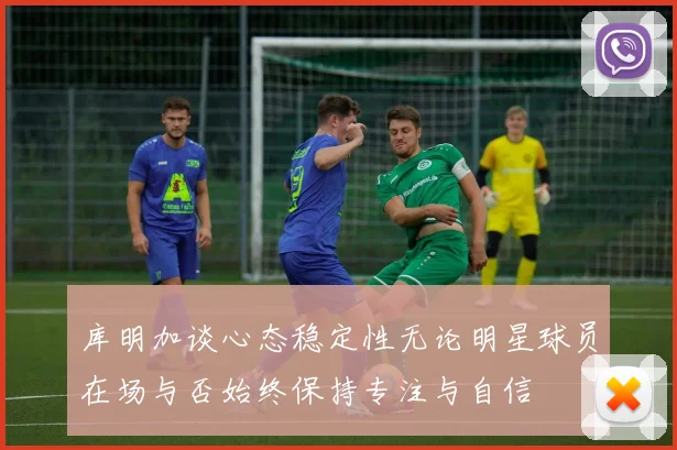 库明加谈心态稳定性无论明星球员在场与否始终保持专注与自信
