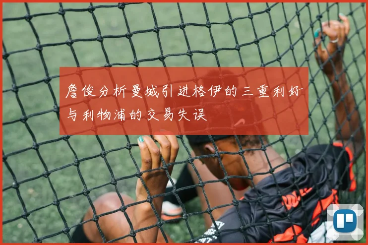 詹俊分析曼城引进格伊的三重利好与利物浦的交易失误