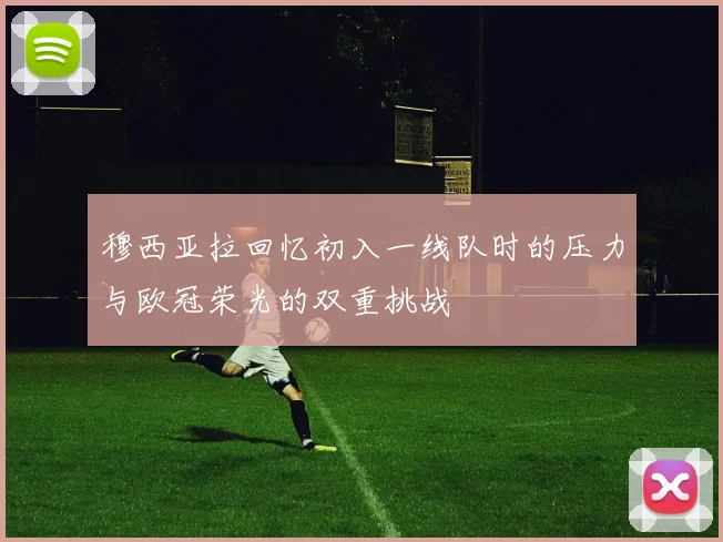 穆西亚拉回忆初入一线队时的压力与欧冠荣光的双重挑战