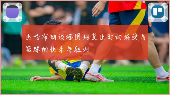 杰伦布朗谈塔图姆复出时的感受与篮球的快乐与胜利