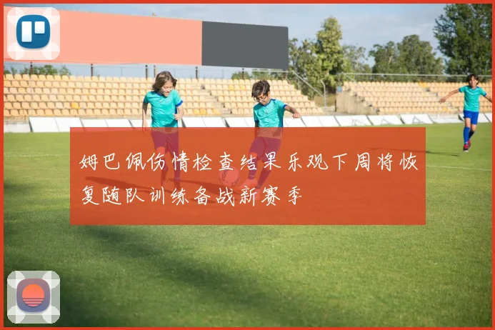 姆巴佩伤情检查结果乐观下周将恢复随队训练备战新赛季