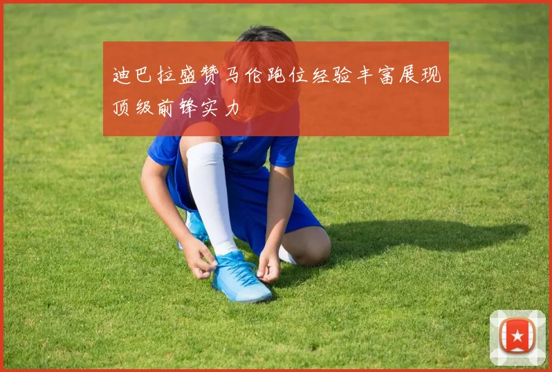 迪巴拉盛赞马伦跑位经验丰富展现顶级前锋实力