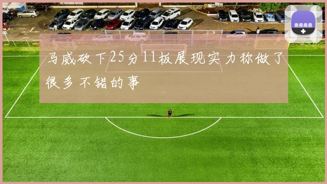 马威砍下25分11板展现实力称做了很多不错的事