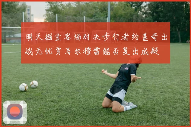 明天掘金客场对决步行者约基奇出战无忧贾马尔穆雷能否复出成疑