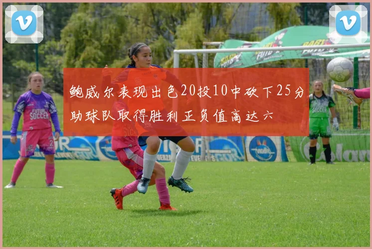 鲍威尔表现出色20投10中砍下25分助球队取得胜利正负值高达六