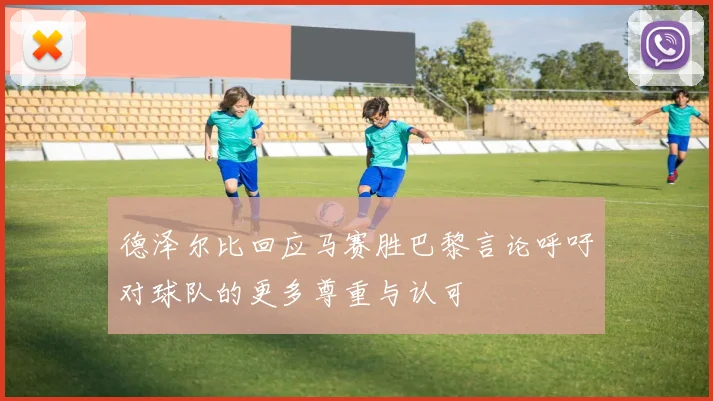 德泽尔比回应马赛胜巴黎言论呼吁对球队的更多尊重与认可