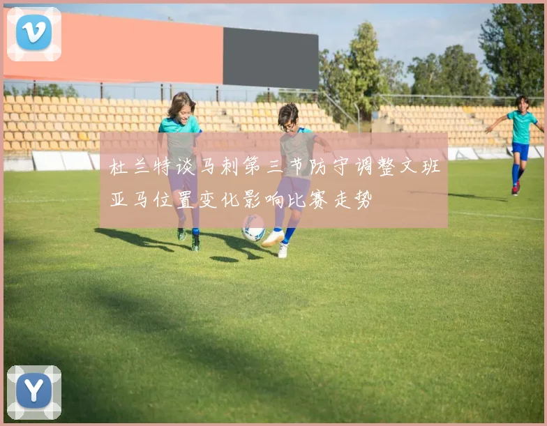 杜兰特谈马刺第三节防守调整文班亚马位置变化影响比赛走势