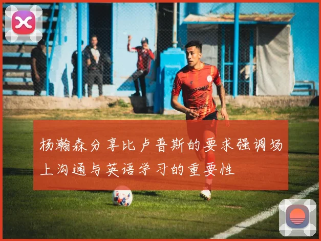 杨瀚森分享比卢普斯的要求强调场上沟通与英语学习的重要性