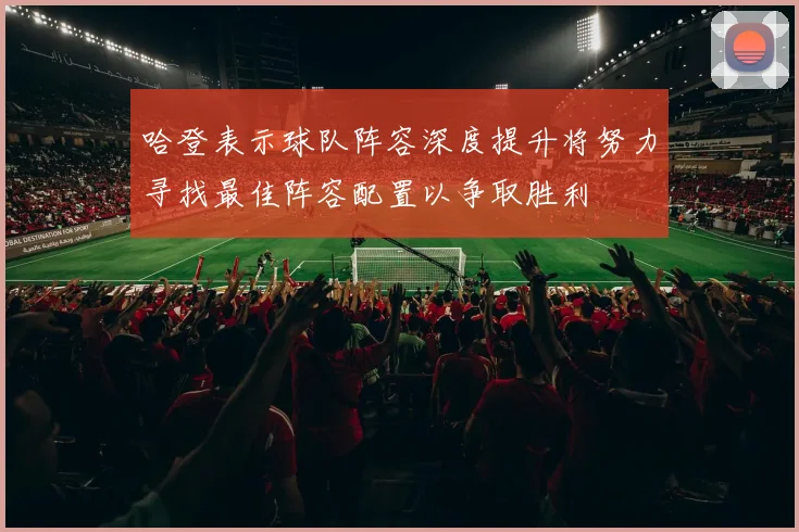 哈登表示球队阵容深度提升将努力寻找最佳阵容配置以争取胜利