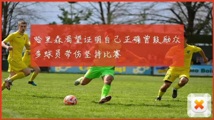 哈里森渴望证明自己正确曾鼓励众多球员带伤坚持比赛