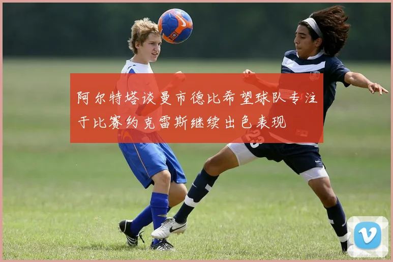 阿尔特塔谈曼市德比希望球队专注于比赛约克雷斯继续出色表现