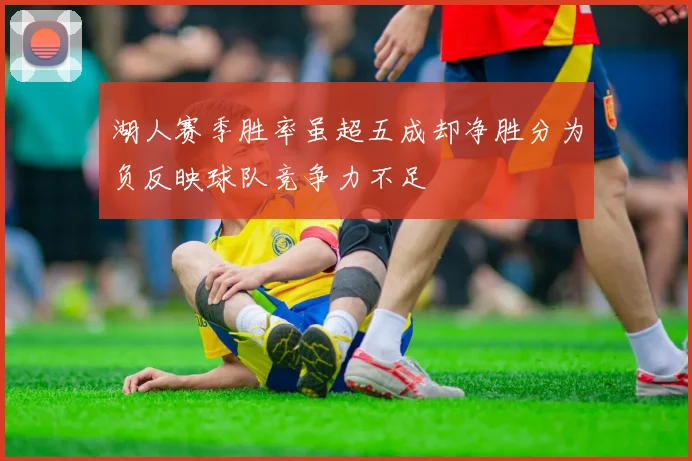 湖人赛季胜率虽超五成却净胜分为负反映球队竞争力不足