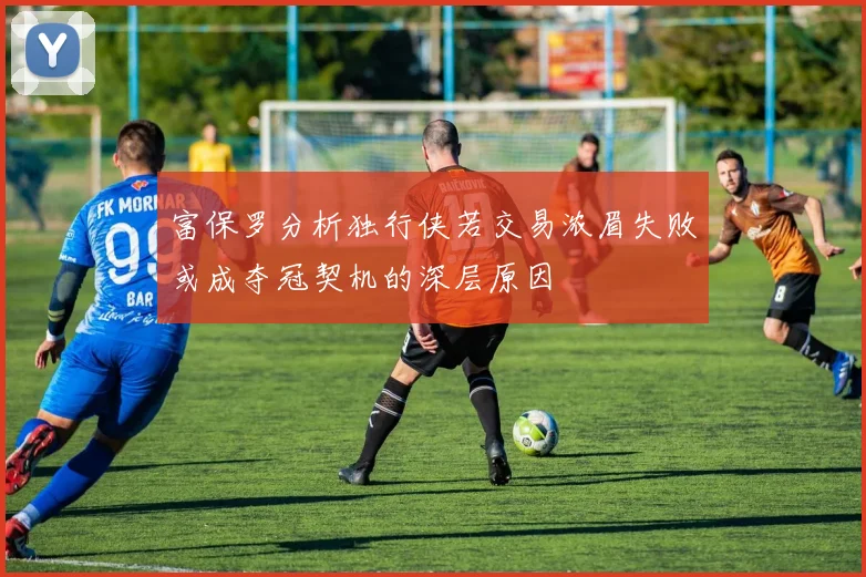 富保罗分析独行侠若交易浓眉失败或成夺冠契机的深层原因