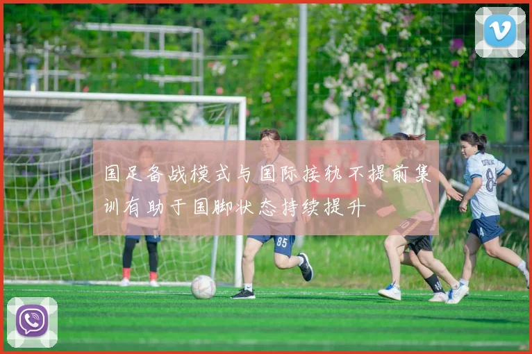 国足备战模式与国际接轨不提前集训有助于国脚状态持续提升