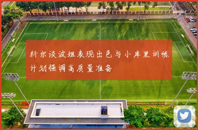 科尔谈波姐表现出色与小库里训练计划强调高质量准备