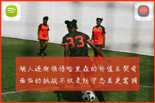 湖人逐渐领悟哈里森的价值东契奇面临的挑战不仅是防守态度更需调整