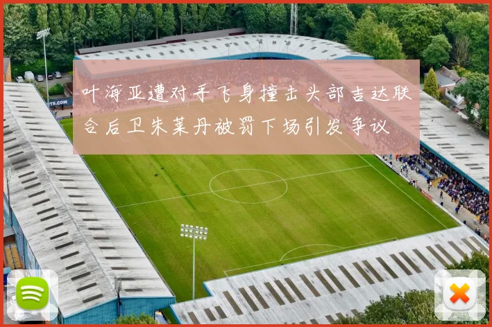 叶海亚遭对手飞身撞击头部吉达联合后卫朱莱丹被罚下场引发争议