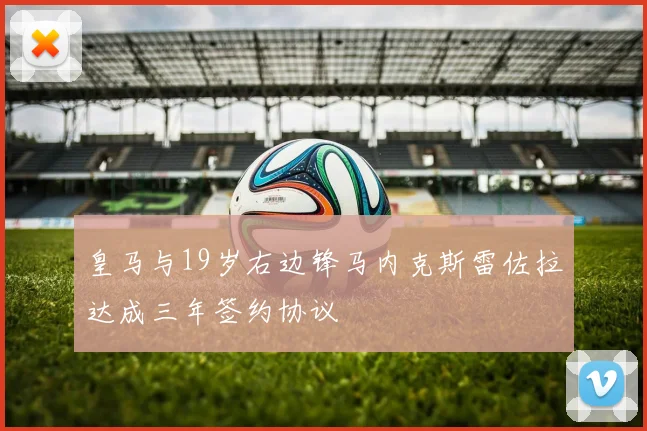 皇马与19岁右边锋马内克斯雷佐拉达成三年签约协议