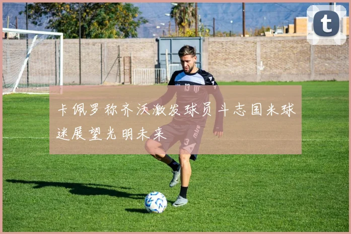 卡佩罗称齐沃激发球员斗志国米球迷展望光明未来