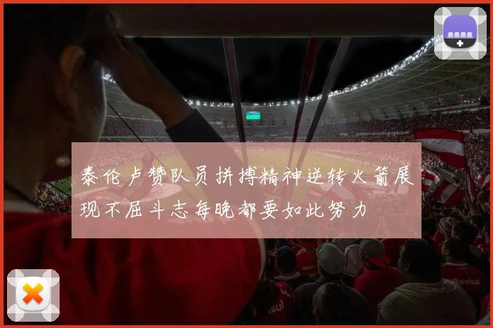 泰伦卢赞队员拼搏精神逆转火箭展现不屈斗志每晚都要如此努力