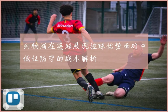利物浦在英超展现控球优势面对中低位防守的战术解析