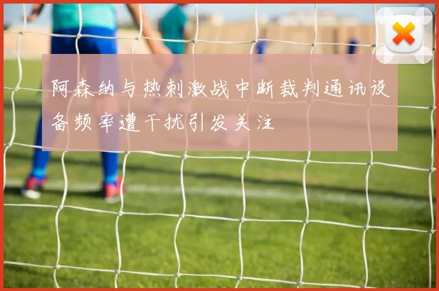 阿森纳与热刺激战中断裁判通讯设备频率遭干扰引发关注