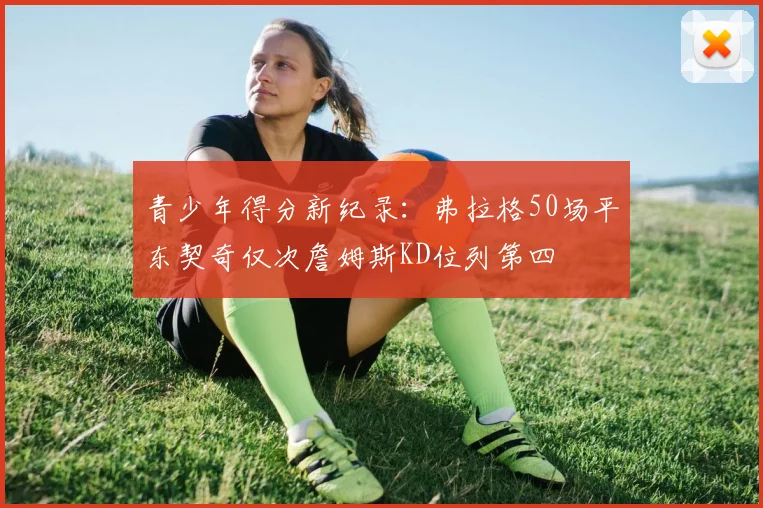 青少年得分新纪录：弗拉格50场平东契奇仅次詹姆斯KD位列第四