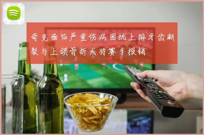 奇克面临严重伤病困扰上排牙齿断裂与上颌骨折或将赛季报销