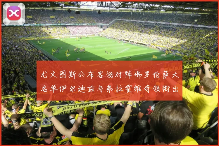 尤文图斯公布客场对阵佛罗伦萨大名单伊尔迪兹与弗拉霍维奇领衔出战
