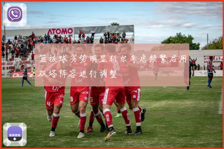 篮板球劣势明显科尔考虑频繁启用双塔阵容进行调整