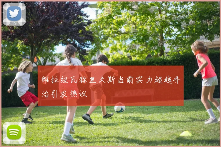 维拉纽瓦称里夫斯当前实力超越乔治引发热议