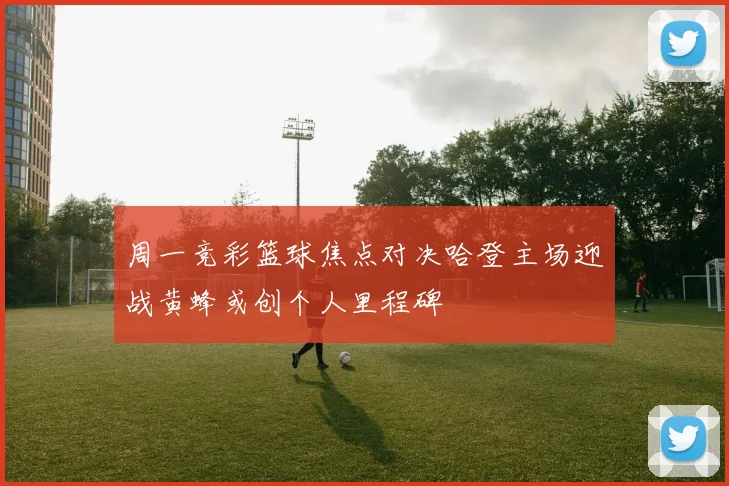 周一竞彩篮球焦点对决哈登主场迎战黄蜂或创个人里程碑