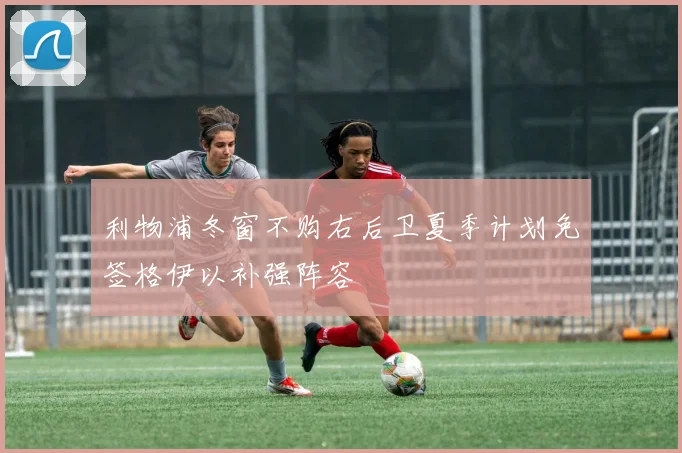 利物浦冬窗不购右后卫夏季计划免签格伊以补强阵容