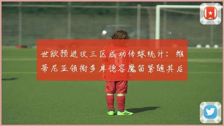 世欧预进攻三区成功传球统计：维蒂尼亚领衔多库德容魔笛紧随其后